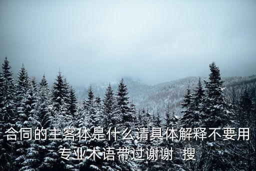 合同的主客體是什么請具體解釋不要用專業(yè)術(shù)語帶過謝謝  搜