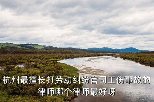 杭州好的合同法律師有哪些，杭州最擅長打勞動糾紛官司工傷事故的律師哪個律師最好呀
