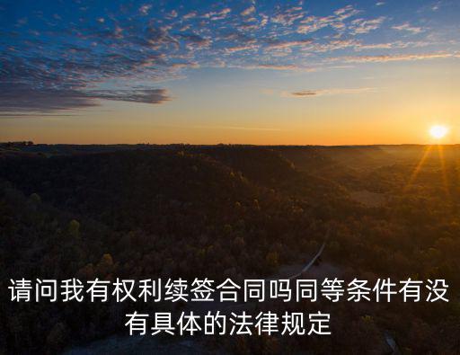 請問我有權(quán)利續(xù)簽合同嗎同等條件有沒有具體的法律規(guī)定