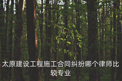 太原建設(shè)工程施工合同糾紛哪個律師比較專業(yè)