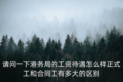 請(qǐng)問一下港務(wù)局的工資待遇怎么樣正式工和合同工有多大的區(qū)別