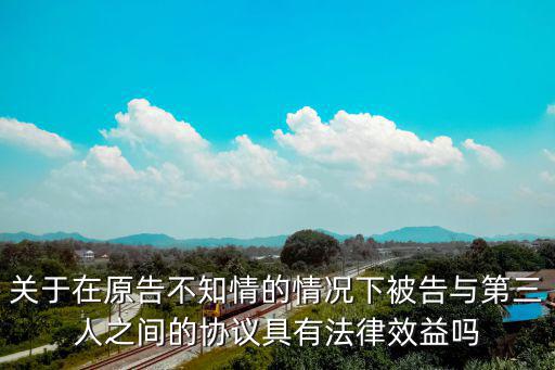 關于在原告不知情的情況下被告與第三人之間的協(xié)議具有法律效益嗎