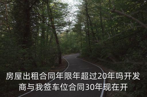 房屋出租合同年限年超過(guò)20年嗎開(kāi)發(fā)商與我簽車(chē)位合同30年現(xiàn)在開(kāi)
