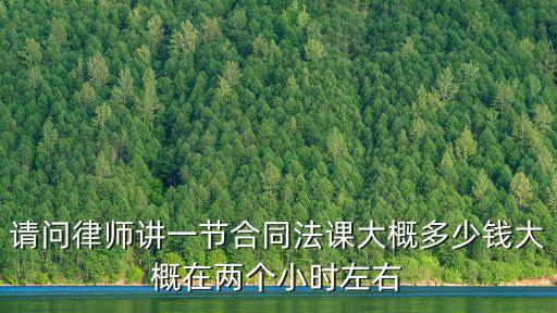 請問律師講一節(jié)合同法課大概多少錢大概在兩個小時左右
