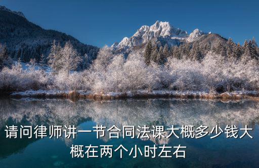 請問律師講一節(jié)合同法課大概多少錢大概在兩個小時左右