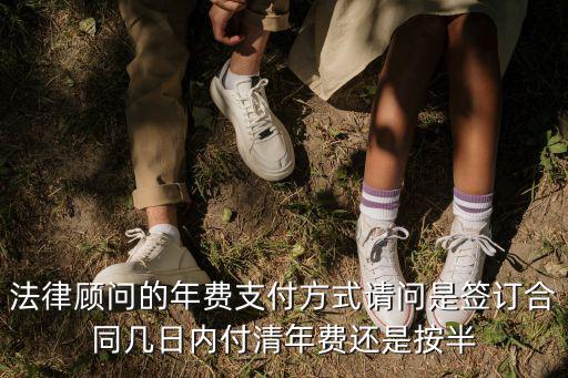 法律顧問的年費(fèi)支付方式請(qǐng)問是簽訂合同幾日內(nèi)付清年費(fèi)還是按半