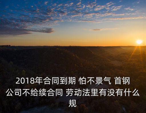 2018年合同到期 怕不景氣 首鋼公司不給續(xù)合同 勞動(dòng)法里有沒有什么規(guī)