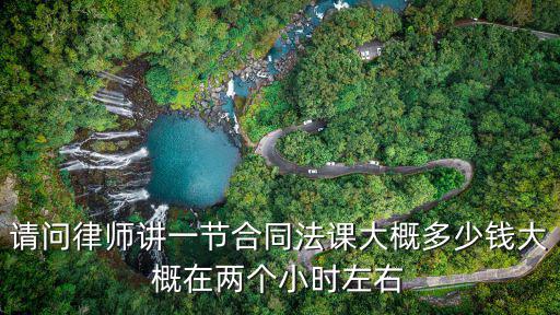 宜興合同法律師需要多少錢，請(qǐng)問律師講一節(jié)合同法課大概多少錢大概在兩個(gè)小時(shí)左右