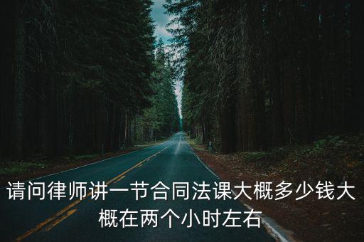 請問律師講一節(jié)合同法課大概多少錢大概在兩個小時左右