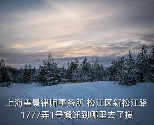 上海善景律師事務(wù)所 松江區(qū)新松江路1777弄1號(hào)搬遷到哪里去了搜