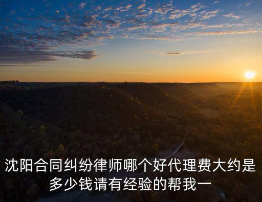 沈陽合同法律師費用多少，沈陽合同糾紛律師哪個好代理費大約是多少錢請有經(jīng)驗的幫我一