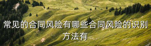合同產(chǎn)生的法律風(fēng)險(xiǎn)有哪些，常見的合同風(fēng)險(xiǎn)有哪些合同風(fēng)險(xiǎn)的識(shí)別方法有