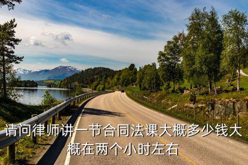 請(qǐng)問(wèn)律師講一節(jié)合同法課大概多少錢(qián)大概在兩個(gè)小時(shí)左右