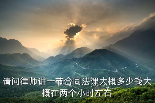 請(qǐng)問律師講一節(jié)合同法課大概多少錢大概在兩個(gè)小時(shí)左右