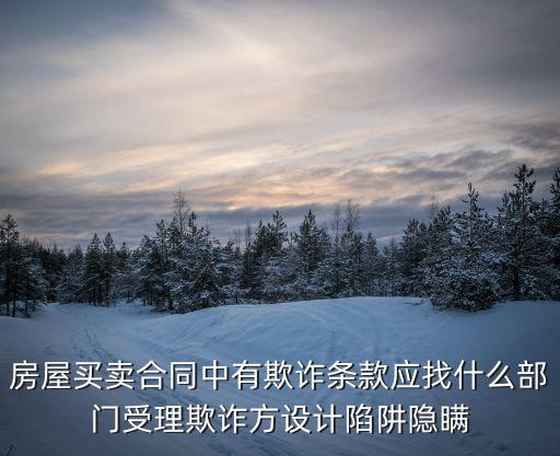 被合同欺詐找哪些法律條文，房屋買賣合同中有欺詐條款應(yīng)找什么部門受理欺詐方設(shè)計(jì)陷阱隱瞞