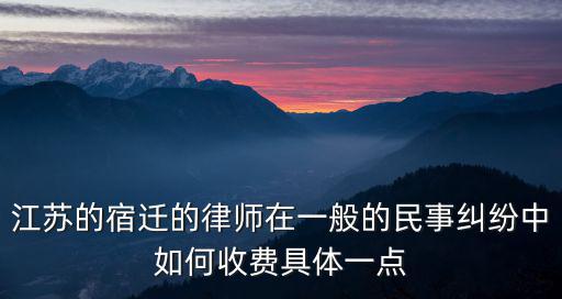 江蘇的宿遷的律師在一般的民事糾紛中如何收費(fèi)具體一點(diǎn)
