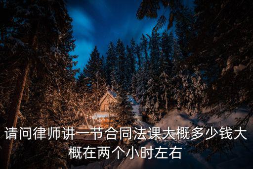 昌平區(qū)合同法律師多少錢，請(qǐng)問(wèn)律師講一節(jié)合同法課大概多少錢大概在兩個(gè)小時(shí)左右
