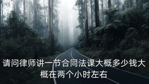 請問律師講一節(jié)合同法課大概多少錢大概在兩個小時左右