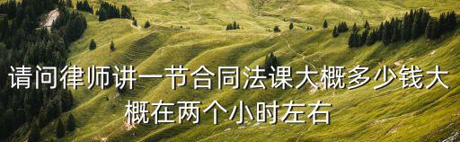 湖州合同法律師費(fèi)用是多少，請(qǐng)問律師講一節(jié)合同法課大概多少錢大概在兩個(gè)小時(shí)左右