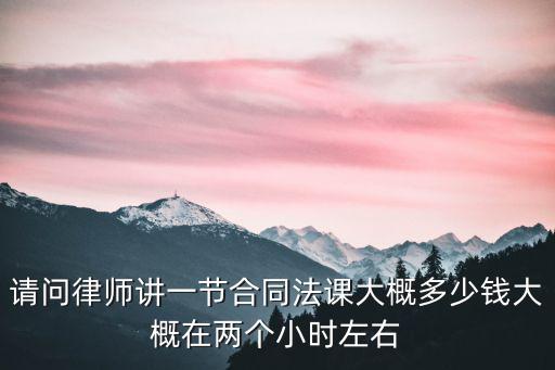 黃陂合同法律師費(fèi)用多少，請(qǐng)問律師講一節(jié)合同法課大概多少錢大概在兩個(gè)小時(shí)左右