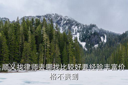 順義找律師去哪找比較好要經(jīng)驗(yàn)豐富價(jià)格不貴到