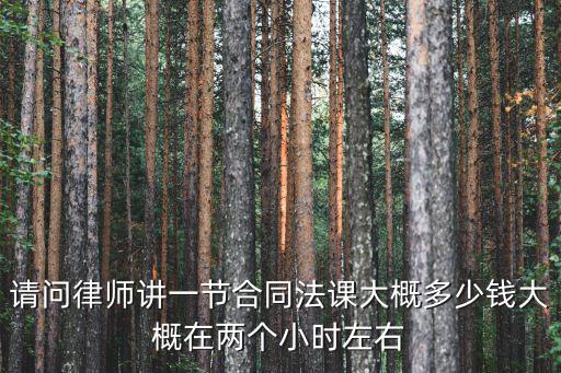 請問律師講一節(jié)合同法課大概多少錢大概在兩個小時左右