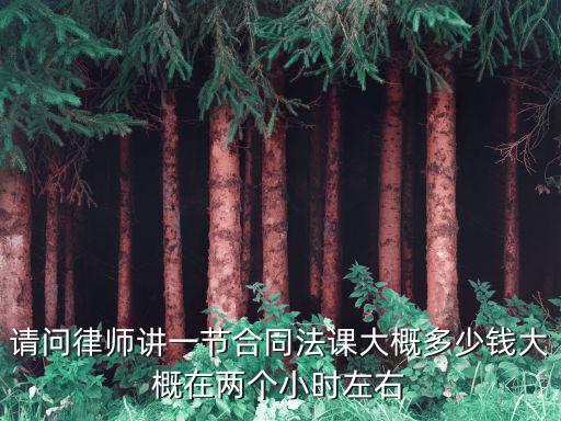 請(qǐng)問(wèn)律師講一節(jié)合同法課大概多少錢(qián)大概在兩個(gè)小時(shí)左右