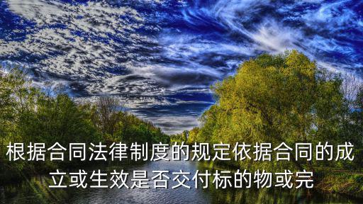 根據(jù)合同法律制度的規(guī)定依據(jù)合同的成立或生效是否交付標(biāo)的物或完