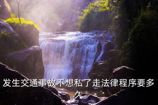 合同走法律程序需要多少天，發(fā)生交通事故不想私了走法律程序要多久