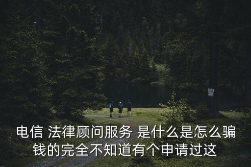 電信 法律顧問服務(wù) 是什么是怎么騙錢的完全不知道有個申請過這