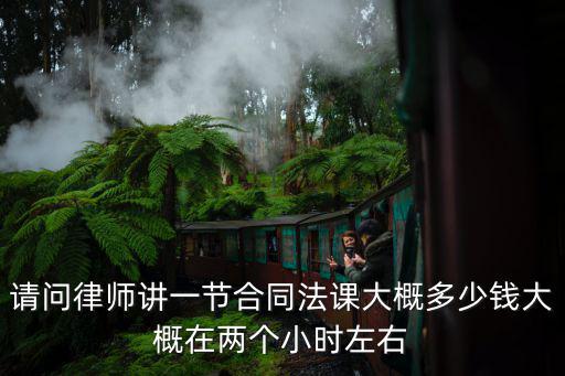 請(qǐng)問(wèn)律師講一節(jié)合同法課大概多少錢大概在兩個(gè)小時(shí)左右