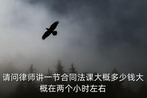 請(qǐng)問律師講一節(jié)合同法課大概多少錢大概在兩個(gè)小時(shí)左右