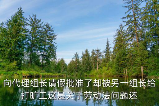 向代理組長(zhǎng)請(qǐng)假批準(zhǔn)了卻被另一組長(zhǎng)給打曠工這是關(guān)于勞動(dòng)法問(wèn)題還