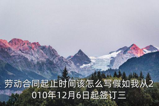 法律合同起止時(shí)間怎么算，勞動(dòng)合同起止時(shí)間該怎么寫假如我從2010年12月6日起簽訂三