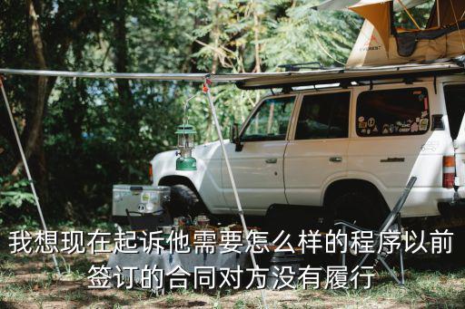 怎么起訴合同的法律效力，我想現(xiàn)在起訴他需要怎么樣的程序以前簽訂的合同對方?jīng)]有履行