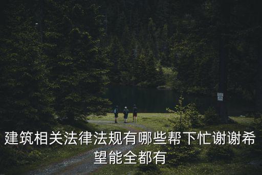 建筑相關(guān)法律法規(guī)有哪些幫下忙謝謝希望能全都有