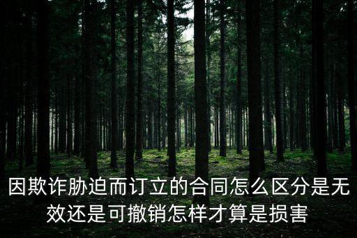 因欺詐脅迫而訂立的合同怎么區(qū)分是無效還是可撤銷怎樣才算是損害