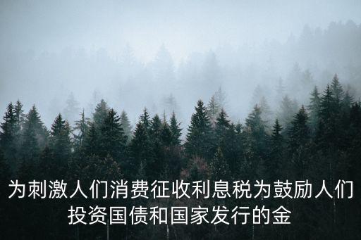 為刺激人們消費征收利息稅為鼓勵人們投資國債和國家發(fā)行的金