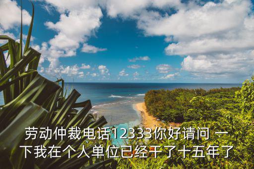 勞動仲裁電話12333你好請問 一下我在個人單位已經(jīng)干了十五年了