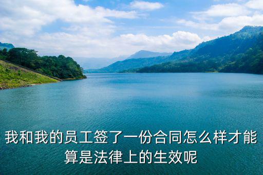 合同法律效力怎么算，我和我的員工簽了一份合同怎么樣才能算是法律上的生效呢