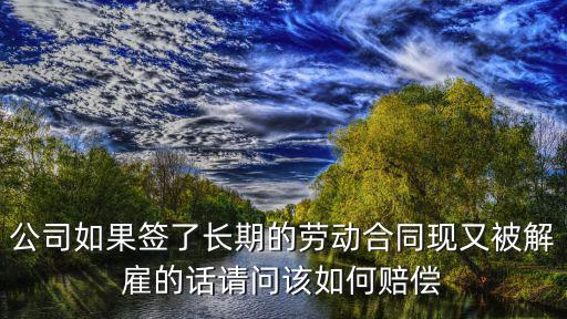 公司如果簽了長(zhǎng)期的勞動(dòng)合同現(xiàn)又被解雇的話請(qǐng)問該如何賠償