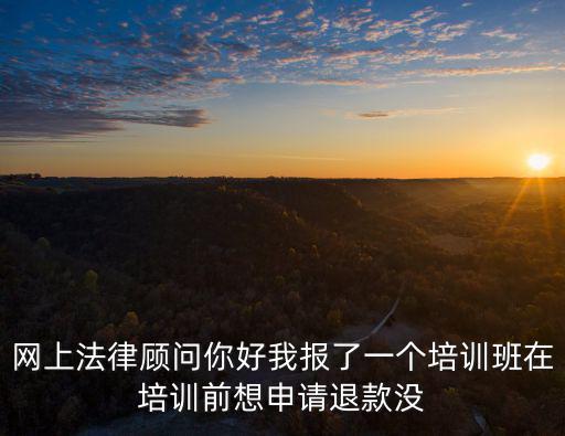 網(wǎng)上法律顧問你好我報了一個培訓班在培訓前想申請退款沒