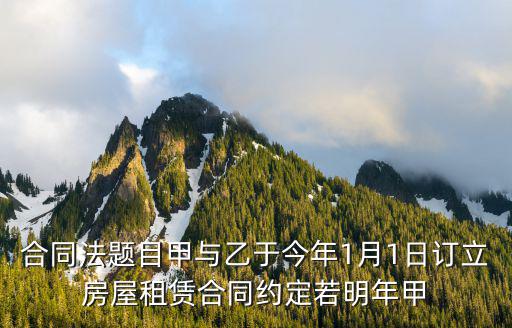 合同法題目甲與乙于今年1月1日訂立房屋租賃合同約定若明年甲