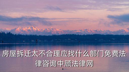 房屋拆遷太不合理應找什么部門免費法律咨詢中顧法律網(wǎng)