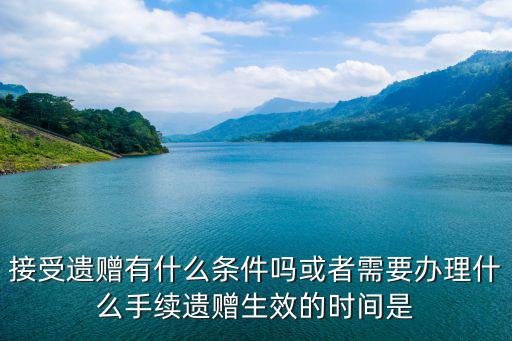 接受遺贈(zèng)有什么條件嗎或者需要辦理什么手續(xù)遺贈(zèng)生效的時(shí)間是
