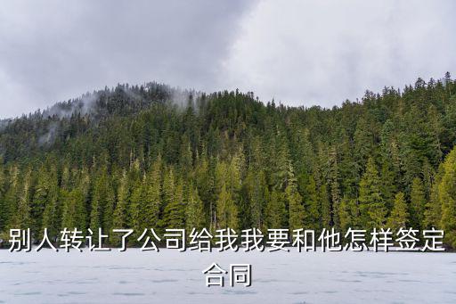 轉(zhuǎn)讓公司怎么簽合同呢法律，別人轉(zhuǎn)讓了公司給我我要和他怎樣簽定合同