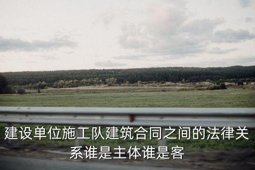 建設(shè)單位施工隊建筑合同之間的法律關(guān)系誰是主體誰是客