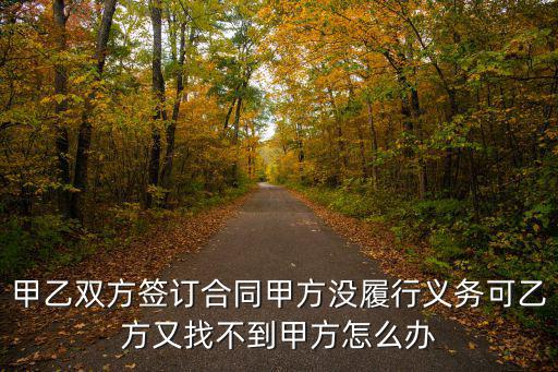 合同簽訂后甲方不履行怎么辦，甲乙雙方簽訂合同甲方沒履行義務可乙方又找不到甲方怎么辦