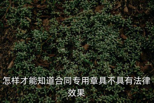 合同章怎么證明有法律效應，怎樣簽訂的合同才有法律效應