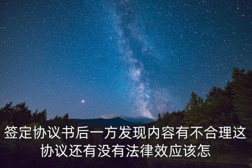 簽定協(xié)議書后一方發(fā)現(xiàn)內(nèi)容有不合理這協(xié)議還有沒有法律效應(yīng)該怎